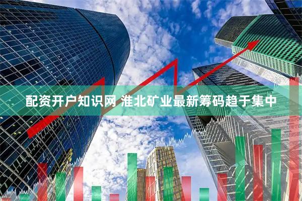 配资开户知识网 淮北矿业最新筹码趋于集中