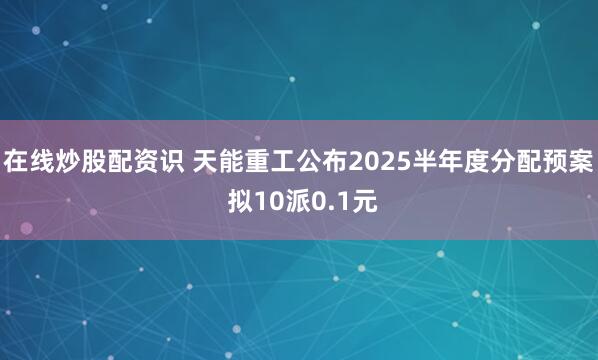 在线炒股配资识 天能重工公布2025半年度分配预案 拟10派0.1元