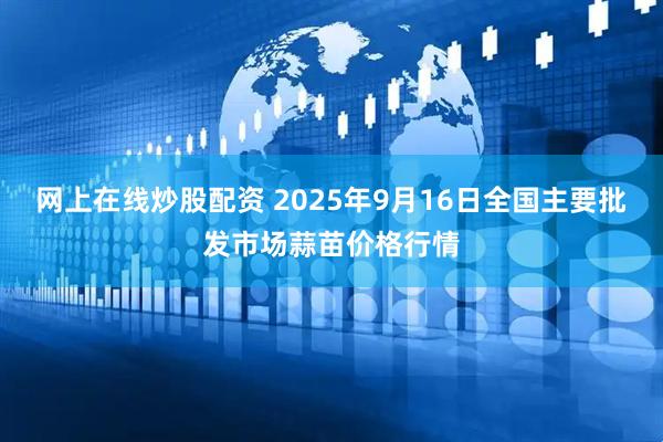 网上在线炒股配资 2025年9月16日全国主要批发市场蒜苗价格行情