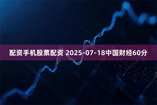 配资手机股票配资 2025-07-18中国财经60分