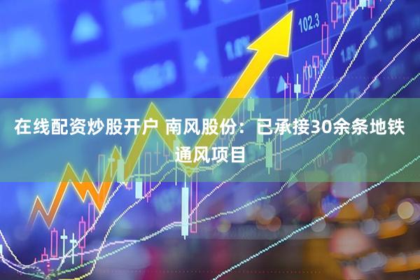 在线配资炒股开户 南风股份：已承接30余条地铁通风项目