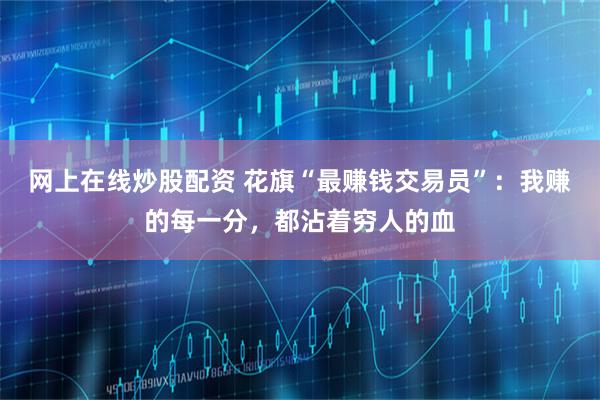网上在线炒股配资 花旗“最赚钱交易员”：我赚的每一分，都沾着穷人的血