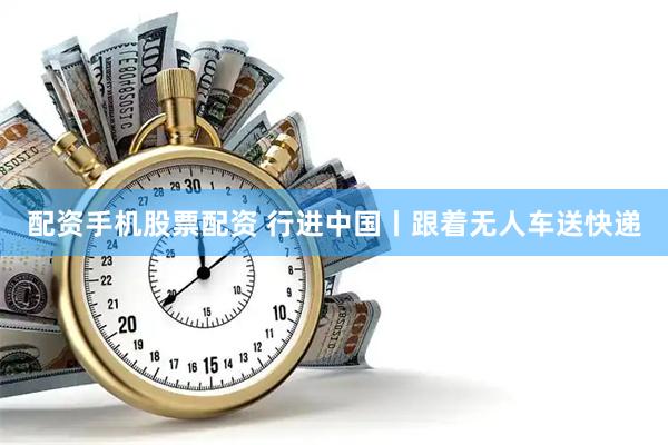 配资手机股票配资 行进中国丨跟着无人车送快递