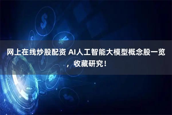 网上在线炒股配资 AI人工智能大模型概念股一览，收藏研究！