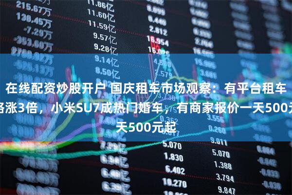 在线配资炒股开户 国庆租车市场观察：有平台租车价格涨3倍，小米SU7成热门婚车，有商家报价一天500元起