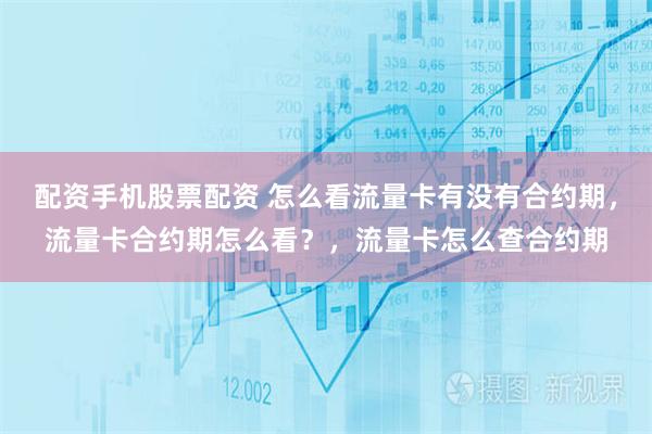 配资手机股票配资 怎么看流量卡有没有合约期，流量卡合约期怎么看？，流量卡怎么查合约期