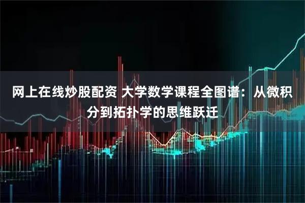 网上在线炒股配资 大学数学课程全图谱：从微积分到拓扑学的思维跃迁
