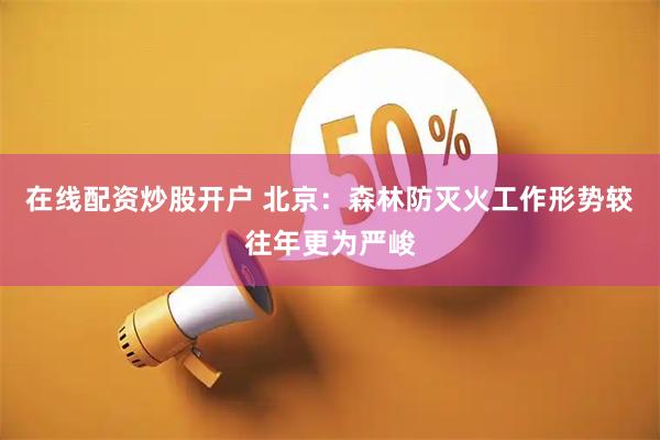 在线配资炒股开户 北京：森林防灭火工作形势较往年更为严峻