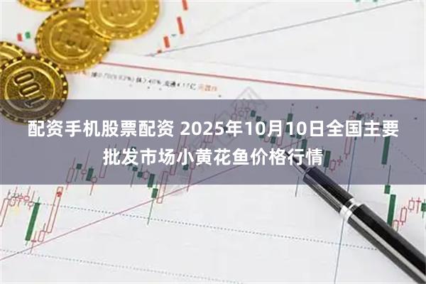 配资手机股票配资 2025年10月10日全国主要批发市场小黄花鱼价格行情