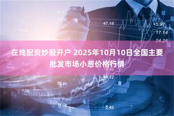 在线配资炒股开户 2025年10月10日全国主要批发市场小葱价格行情