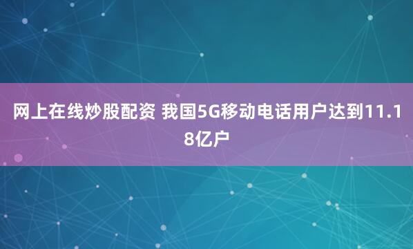 网上在线炒股配资 我国5G移动电话用户达到11.18亿户