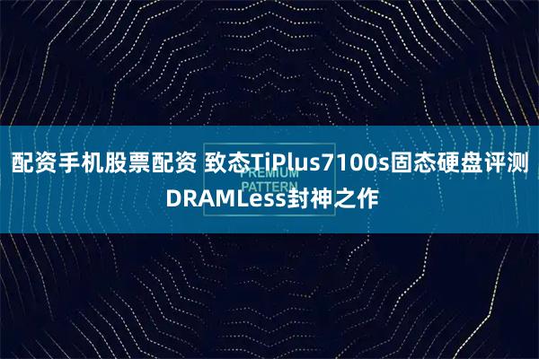 配资手机股票配资 致态TiPlus7100s固态硬盘评测 DRAMLess封神之作