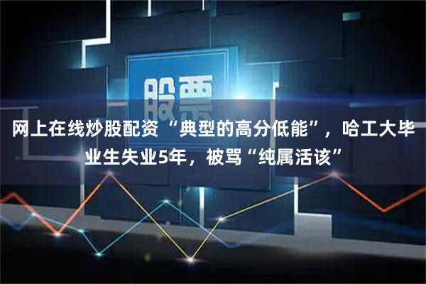 网上在线炒股配资 “典型的高分低能”，哈工大毕业生失业5年，被骂“纯属活该”