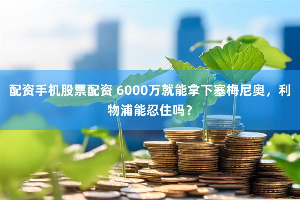 配资手机股票配资 6000万就能拿下塞梅尼奥，利物浦能忍住吗？