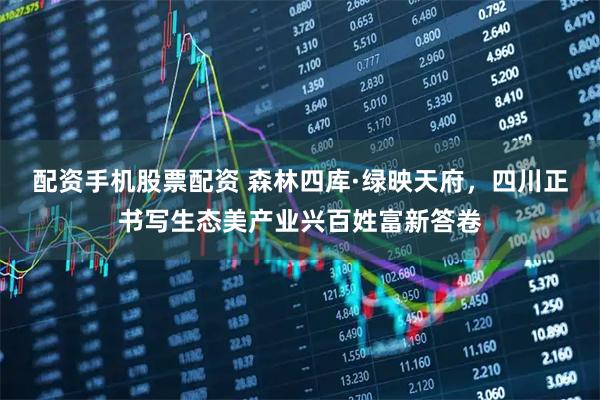 配资手机股票配资 森林四库·绿映天府，四川正书写生态美产业兴百姓富新答卷