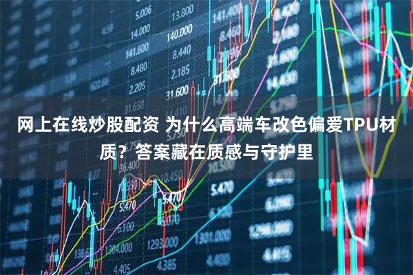 网上在线炒股配资 为什么高端车改色偏爱TPU材质？答案藏在质感与守护里