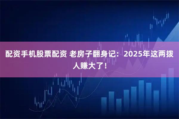 配资手机股票配资 老房子翻身记：2025年这两拨人赚大了！