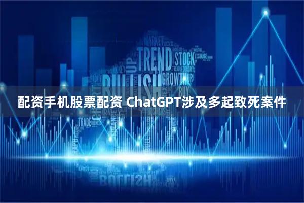 配资手机股票配资 ChatGPT涉及多起致死案件