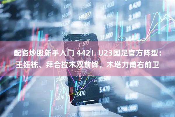 配资炒股新手入门 442！U23国足官方阵型：王钰栋、拜合拉木双前锋，木塔力甫右前卫