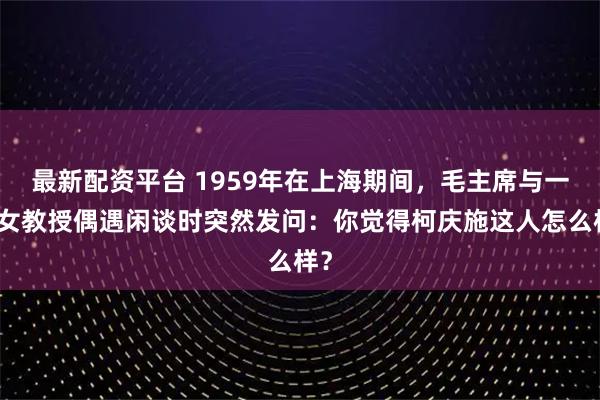 最新配资平台 1959年在上海期间，毛主席与一位女教授偶遇闲谈时突然发问：你觉得柯庆施这人怎么样？