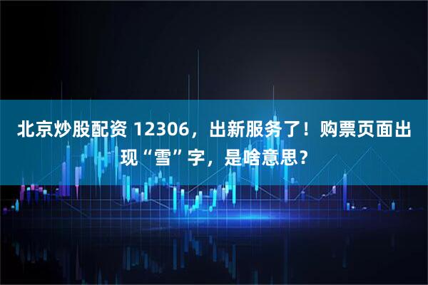 北京炒股配资 12306，出新服务了！购票页面出现“雪”字，是啥意思？