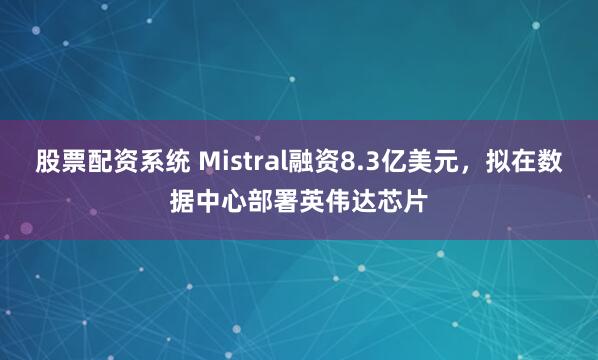 股票配资系统 Mistral融资8.3亿美元，拟在数据中心部署英伟达芯片