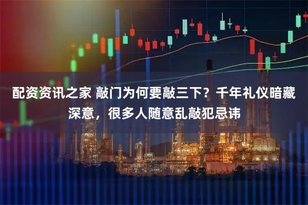 配资资讯之家 敲门为何要敲三下？千年礼仪暗藏深意，很多人随意乱敲犯忌讳