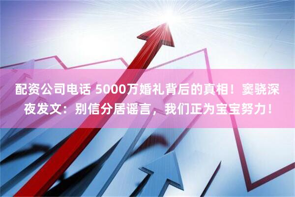 配资公司电话 5000万婚礼背后的真相！窦骁深夜发文：别信分居谣言，我们正为宝宝努力！