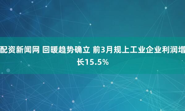 配资新闻网 回暖趋势确立 前3月规上工业企业利润增长15.5%