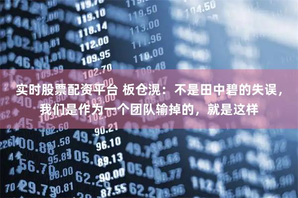 实时股票配资平台 板仓滉：不是田中碧的失误，我们是作为一个团队输掉的，就是这样