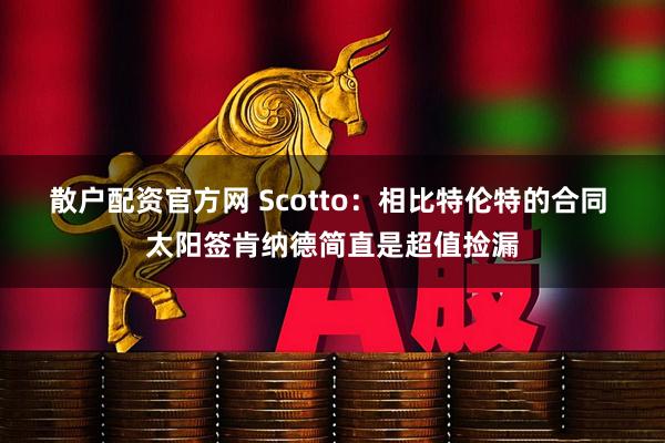 散户配资官方网 Scotto：相比特伦特的合同 太阳签肯纳德简直是超值捡漏