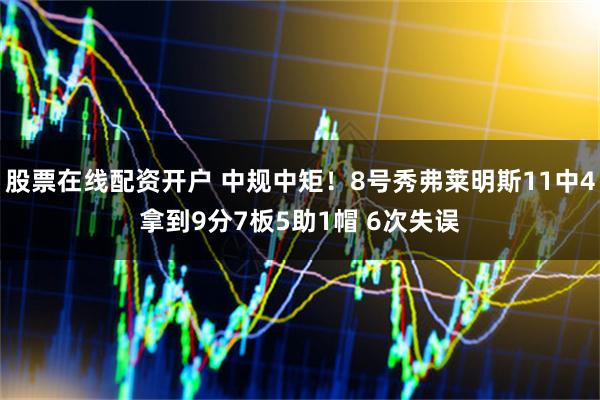 股票在线配资开户 中规中矩！8号秀弗莱明斯11中4拿到9分7板5助1帽 6次失误