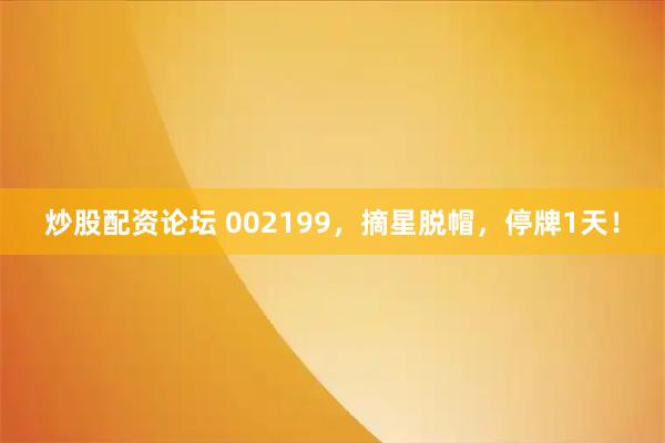 炒股配资论坛 002199，摘星脱帽，停牌1天！